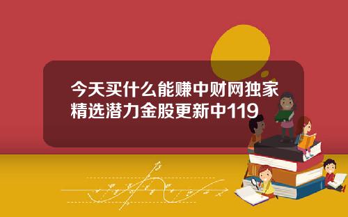 今天买什么能赚中财网独家精选潜力金股更新中119
