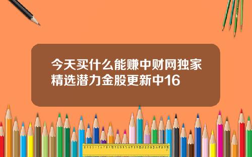 今天买什么能赚中财网独家精选潜力金股更新中16