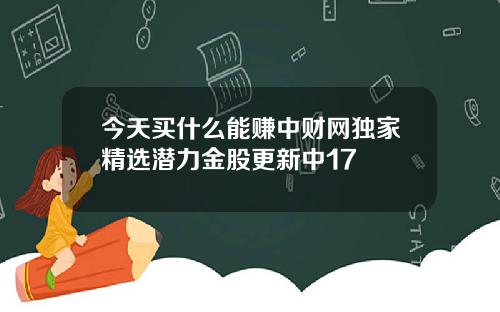 今天买什么能赚中财网独家精选潜力金股更新中17