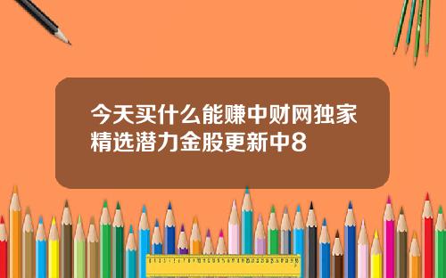 今天买什么能赚中财网独家精选潜力金股更新中8