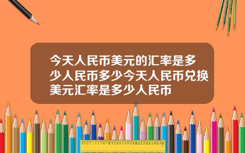 今天人民币美元的汇率是多少人民币多少今天人民币兑换美元汇率是多少人民币