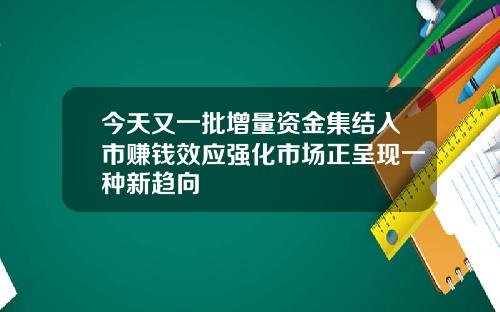 今天又一批增量资金集结入市赚钱效应强化市场正呈现一种新趋向