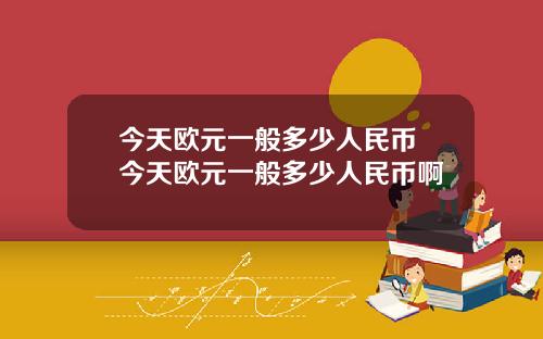 今天欧元一般多少人民币 今天欧元一般多少人民币啊