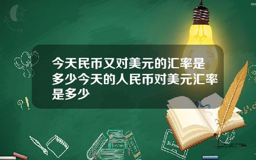 今天民币又对美元的汇率是多少今天的人民币对美元汇率是多少