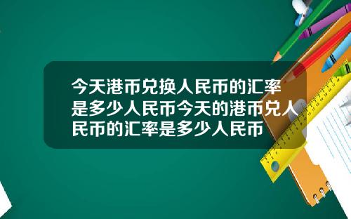 今天港币兑换人民币的汇率是多少人民币今天的港币兑人民币的汇率是多少人民币