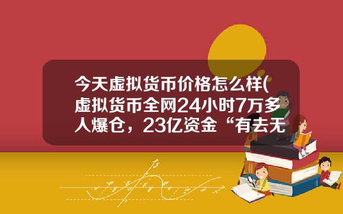 今天虚拟货币价格怎么样(虚拟货币全网24小时7万多人爆仓，23亿资金“有去无回”，发生了什么？)