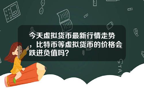 今天虚拟货币最新行情走势，比特币等虚拟货币的价格会跌进负值吗？