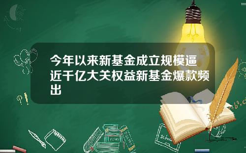 今年以来新基金成立规模逼近千亿大关权益新基金爆款频出