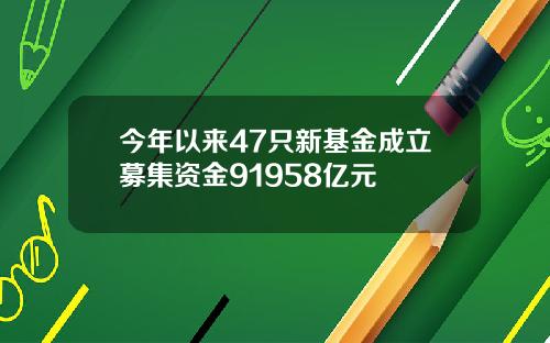 今年以来47只新基金成立募集资金91958亿元