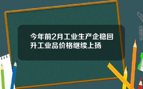 今年前2月工业生产企稳回升工业品价格继续上扬
