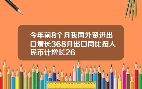 今年前8个月我国外贸进出口增长368月出口同比按人民币计增长26