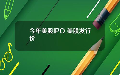 今年美股IPO 美股发行价