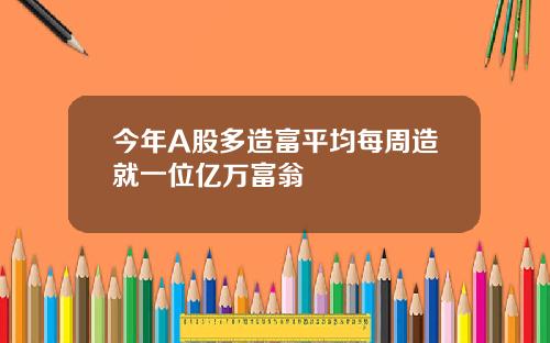 今年A股多造富平均每周造就一位亿万富翁