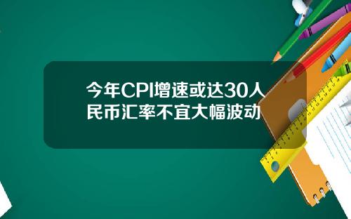 今年CPI增速或达30人民币汇率不宜大幅波动