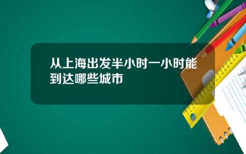 从上海出发半小时一小时能到达哪些城市