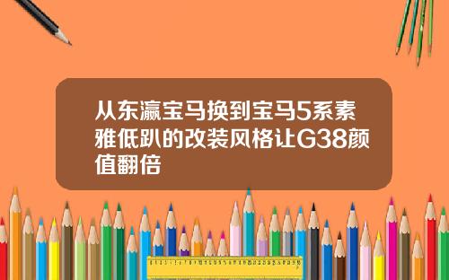 从东瀛宝马换到宝马5系素雅低趴的改装风格让G38颜值翻倍