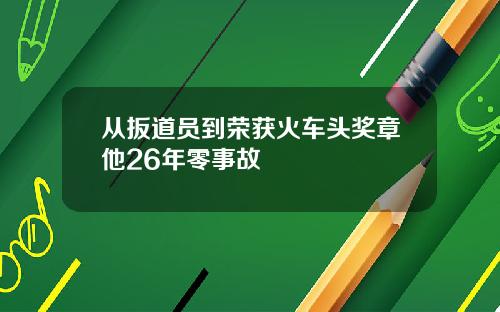 从扳道员到荣获火车头奖章他26年零事故