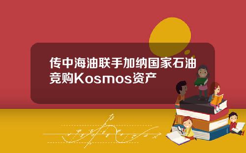 传中海油联手加纳国家石油竞购Kosmos资产