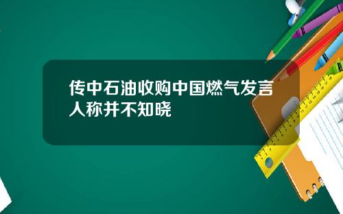 传中石油收购中国燃气发言人称并不知晓