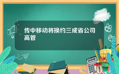 传中移动将换约三成省公司高管