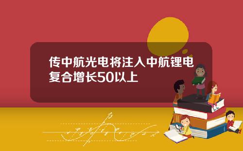 传中航光电将注入中航锂电复合增长50以上