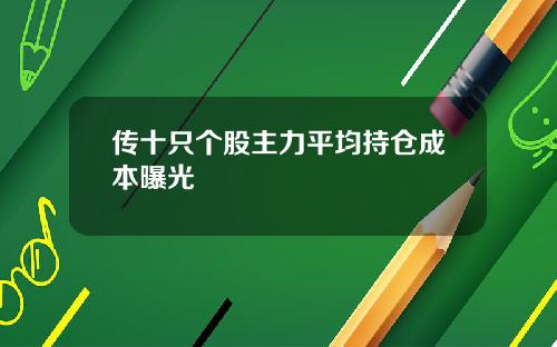 传十只个股主力平均持仓成本曝光