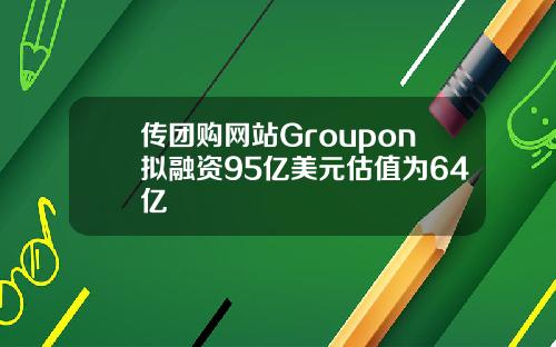 传团购网站Groupon拟融资95亿美元估值为64亿
