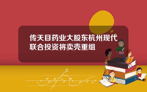 传天目药业大股东杭州现代联合投资将卖壳重组