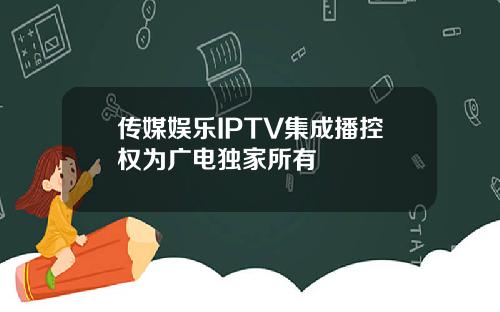 传媒娱乐IPTV集成播控权为广电独家所有