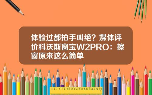 体验过都拍手叫绝？媒体评价科沃斯窗宝W2PRO：擦窗原来这么简单