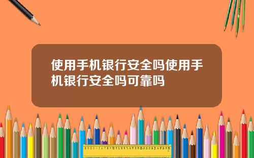 使用手机银行安全吗使用手机银行安全吗可靠吗