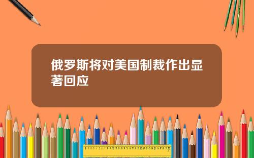 俄罗斯将对美国制裁作出显著回应