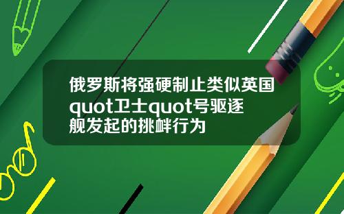 俄罗斯将强硬制止类似英国quot卫士quot号驱逐舰发起的挑衅行为