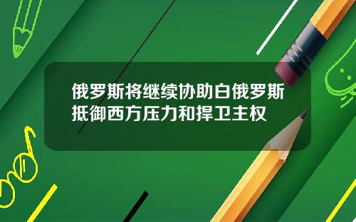俄罗斯将继续协助白俄罗斯抵御西方压力和捍卫主权