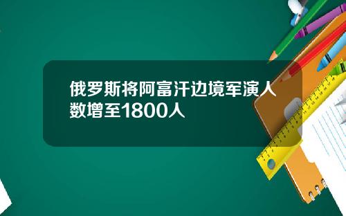 俄罗斯将阿富汗边境军演人数增至1800人