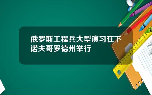俄罗斯工程兵大型演习在下诺夫哥罗德州举行