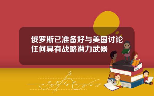 俄罗斯已准备好与美国讨论任何具有战略潜力武器