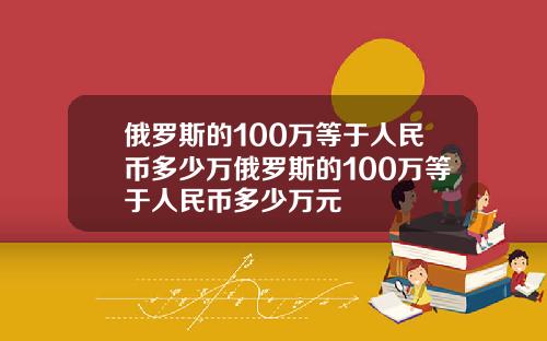 俄罗斯的100万等于人民币多少万俄罗斯的100万等于人民币多少万元