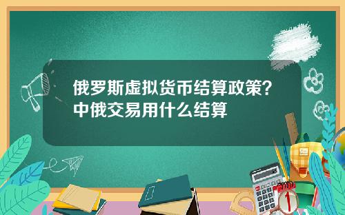 俄罗斯虚拟货币结算政策？中俄交易用什么结算