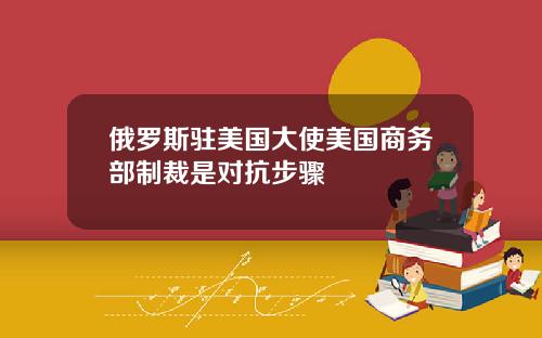 俄罗斯驻美国大使美国商务部制裁是对抗步骤