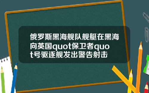 俄罗斯黑海舰队舰艇在黑海向英国quot保卫者quot号驱逐舰发出警告射击