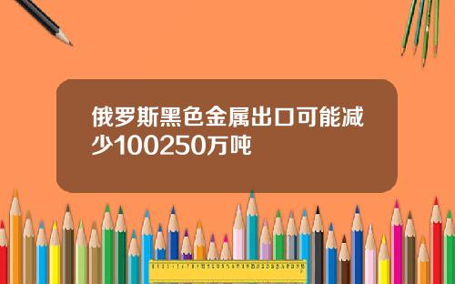 俄罗斯黑色金属出口可能减少100250万吨