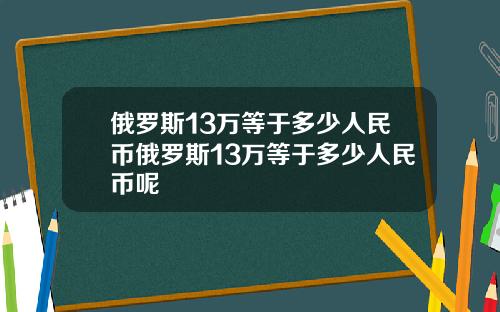 俄罗斯13万等于多少人民币俄罗斯13万等于多少人民币呢