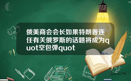 俄美商会会长如果特朗普连任有关俄罗斯的话题将成为quot空包弹quot