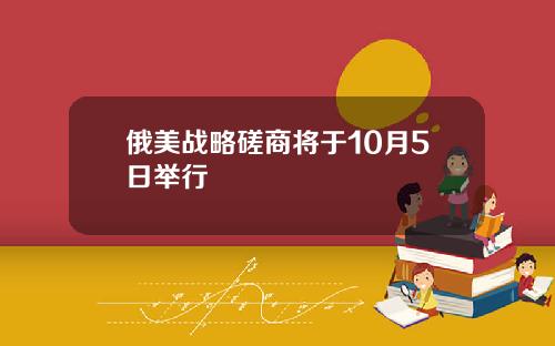 俄美战略磋商将于10月5日举行