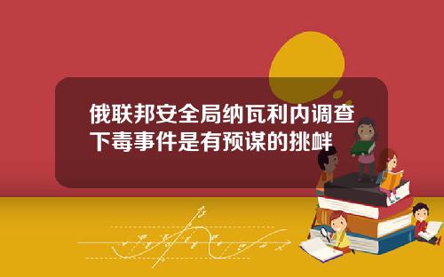 俄联邦安全局纳瓦利内调查下毒事件是有预谋的挑衅