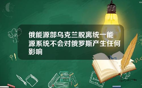 俄能源部乌克兰脱离统一能源系统不会对俄罗斯产生任何影响