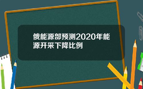 俄能源部预测2020年能源开采下降比例