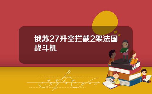 俄苏27升空拦截2架法国战斗机
