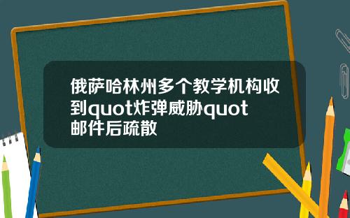 俄萨哈林州多个教学机构收到quot炸弹威胁quot邮件后疏散